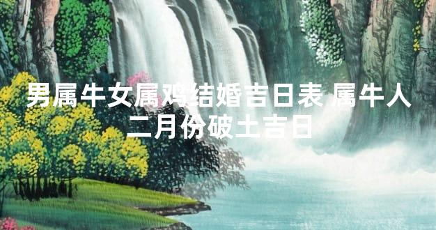 男属牛女属鸡结婚吉日表 属牛人二月份破土吉日